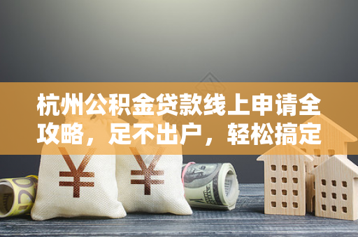 杭州公积金贷款线上申请全攻略,足不出户,轻松搞定房贷