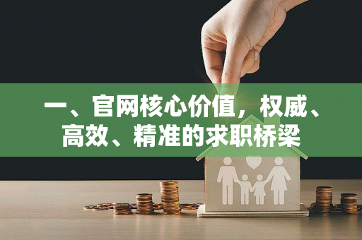 一、官网核心价值,权威、高效、精准的求职桥梁 一、官网核心价值,权威、高效、精准的求职桥梁