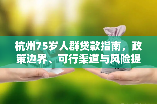 杭州75岁人群贷款指南,政策边界、可行渠道与风险提示
