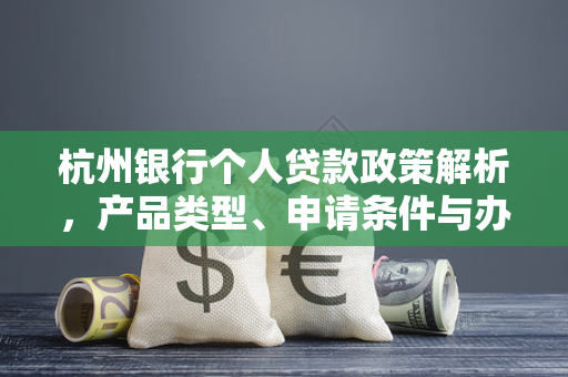 杭州银行个人贷款政策解析,产品类型、申请条件与办理指南