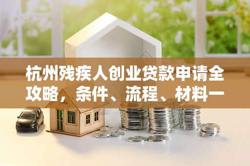 杭州残疾人创业贷款申请全攻略,条件、流程、材料一文看懂