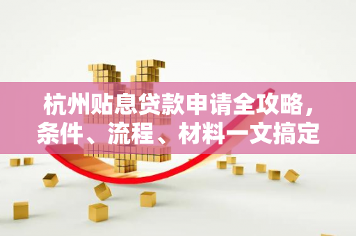 杭州贴息贷款申请全攻略,条件、流程、材料一文搞定 杭州贴息贷款申请全攻略,条件、流程、材料一文搞定