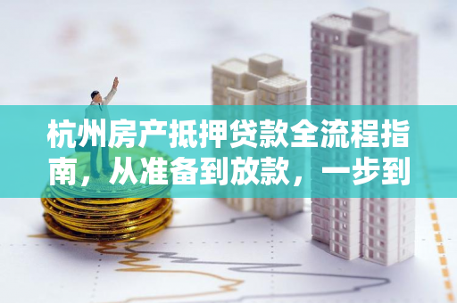 杭州房产抵押贷款全流程指南,从准备到放款,一步到位教你怎么做