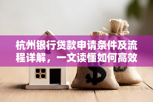 杭州银行贷款申请条件及流程详解,一文读懂如何高效办理