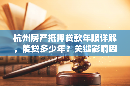 杭州房产抵押贷款年限详解,能贷多少年?关键影响因素一文看懂