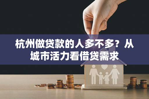 杭州做贷款的人多不多?从城市活力看借贷需求 杭州做贷款的人多不多?从城市活力看借贷需求