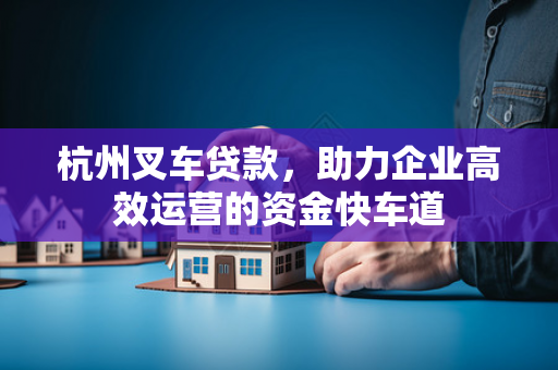 杭州叉车贷款,助力企业高效运营的资金快车道 杭州叉车贷款,助力企业高效运营的资金快车道