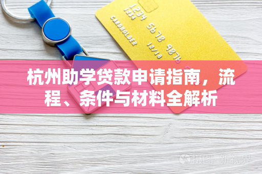 杭州助学贷款申请指南,流程、条件与材料全解析 杭州助学贷款申请指南,流程、条件与材料全解析