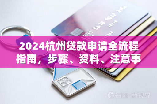 2024杭州贷款申请全流程指南,步骤、资料、注意事项一文通