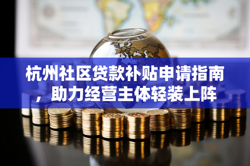 杭州社区贷款补贴申请指南,助力经营主体轻装上阵 杭州社区贷款补贴申请指南,助力经营主体轻装上阵