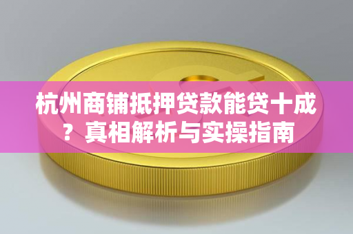 杭州商铺抵押贷款能贷十成?真相解析与实操指南
