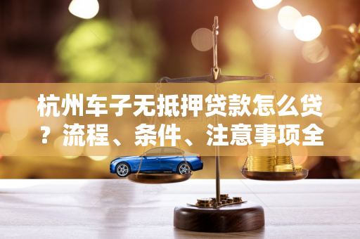 杭州车子无抵押贷款怎么贷?流程、条件、注意事项全解析