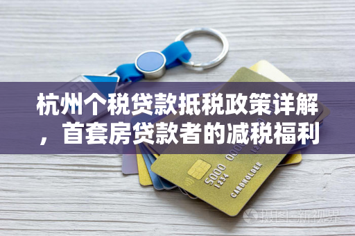 杭州个税贷款抵税政策详解,首套房贷款者的减税福利怎么领?