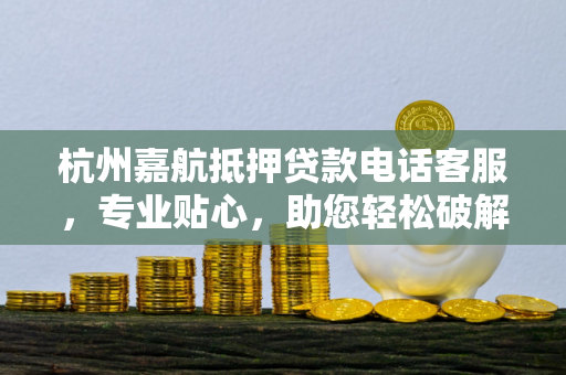 杭州嘉航抵押贷款电话客服,专业贴心,助您轻松破解资金困局 杭州嘉航抵押贷款电话客服,专业贴心,助您轻松破解资金困局