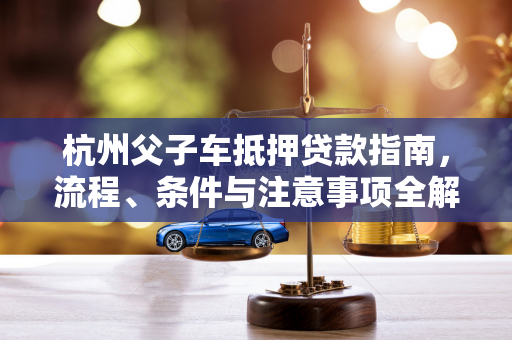 杭州父子车抵押贷款指南,流程、条件与注意事项全解析 杭州父子车抵押贷款指南,流程、条件与注意事项全解析