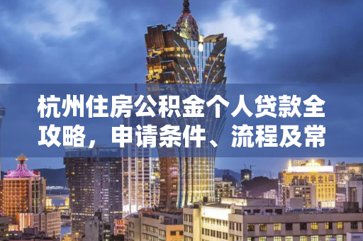 杭州住房公积金个人贷款全攻略,申请条件、流程及常见问题解答