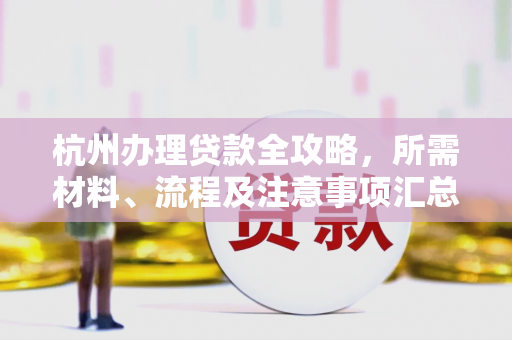 杭州办理贷款全攻略,所需材料、流程及注意事项汇总