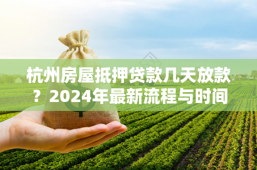 杭州房屋抵押贷款几天放款?2024年最新流程与时间解析 杭州房屋抵押贷款几天放款?2024年最新流程与时间解析