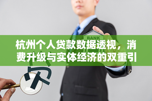 杭州个人贷款数据透视,消费升级与实体经济的双重引擎