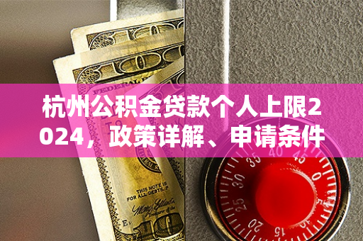 杭州公积金贷款个人上限2024,政策详解、申请条件及额度计算