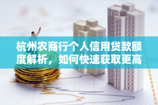 杭州农商行个人信用贷款额度解析,如何快速获取更高额度?
