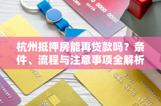 杭州抵押房能再贷款吗?条件、流程与注意事项全解析 杭州抵押房能再贷款吗?条件、流程与注意事项全解析