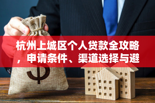 杭州上城区个人贷款全攻略,申请条件、渠道选择与避坑指南