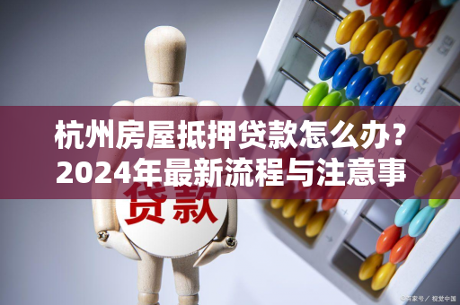 杭州房屋抵押贷款怎么办?2024年最新流程与注意事项全解析