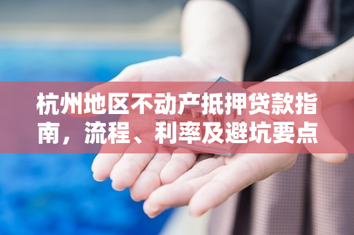 杭州地区不动产抵押贷款指南,流程、利率及避坑要点