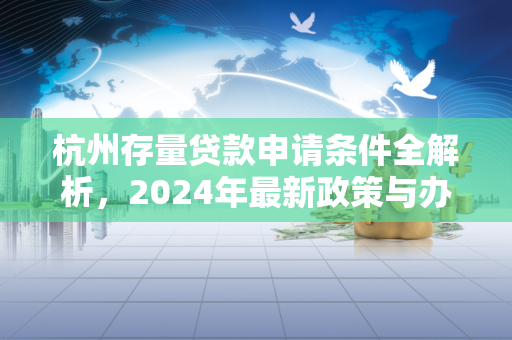 杭州存量贷款申请条件全解析,2024年最新政策与办理指南