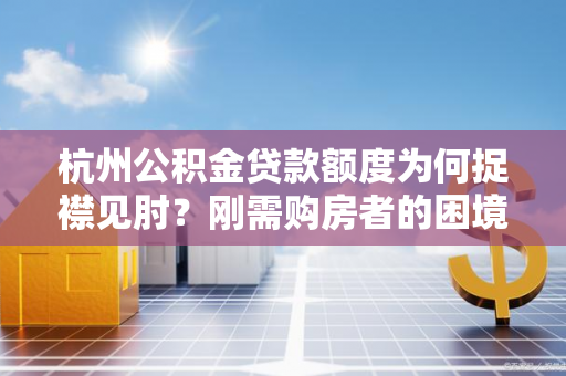杭州公积金贷款额度为何捉襟见肘?刚需购房者的困境与期待