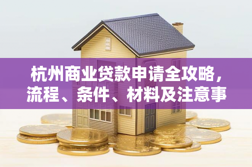 杭州商业贷款申请全攻略,流程、条件、材料及注意事项一网打尽