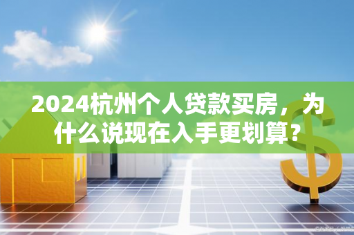 2024杭州个人贷款买房,为什么说现在入手更划算? 2024杭州个人贷款买房,为什么说现在入手更划算?