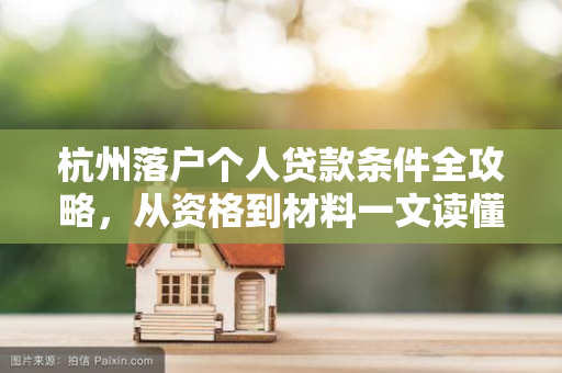 杭州落户个人贷款条件全攻略,从资格到材料一文读懂 杭州落户个人贷款条件全攻略,从资格到材料一文读懂