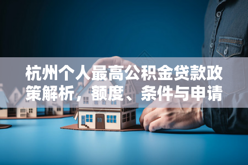 杭州个人最高公积金贷款政策解析，额度、条件与申请指南