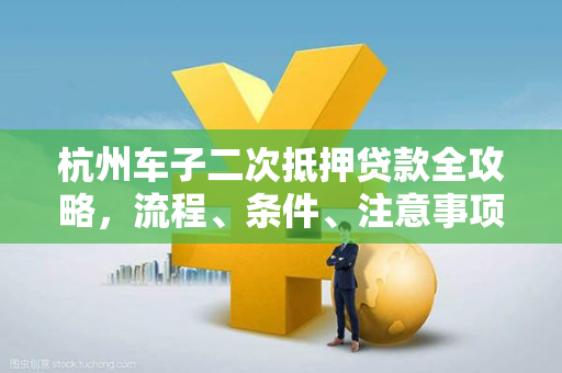 杭州车子二次抵押贷款全攻略,流程、条件、注意事项一文读懂