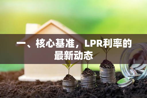 一、核心基准,LPR利率的最新动态