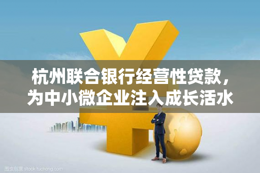 杭州联合银行经营性贷款,为中小微企业注入成长活水