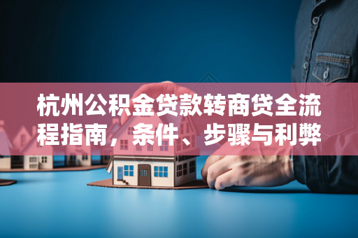 杭州公积金贷款转商贷全流程指南,条件、步骤与利弊分析