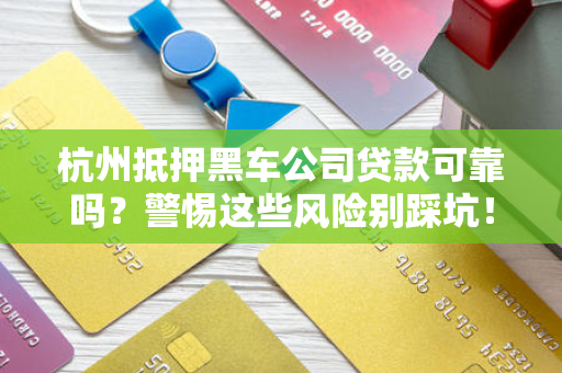 杭州抵押黑车公司贷款可靠吗?警惕这些风险别踩坑!