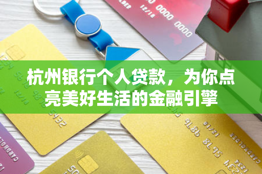 杭州银行个人贷款,为你点亮美好生活的金融引擎