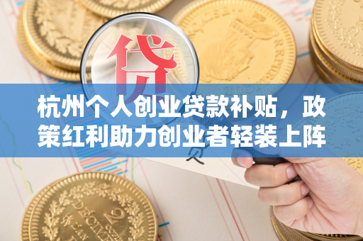 杭州个人创业贷款补贴,政策红利助力创业者轻装上阵