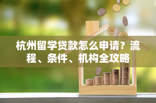 杭州留学贷款怎么申请?流程、条件、机构全攻略