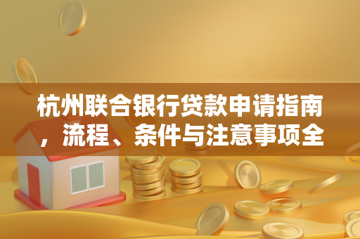 杭州联合银行贷款申请指南,流程、条件与注意事项全解析