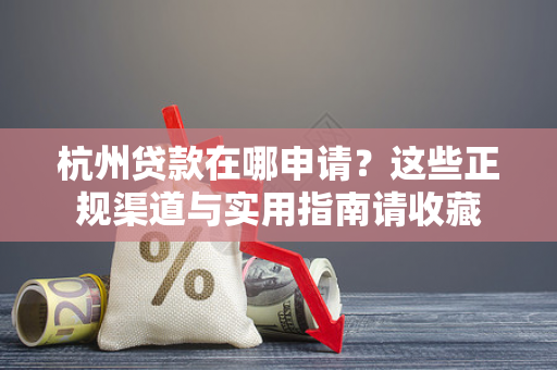 杭州贷款在哪申请?这些正规渠道与实用指南请收藏