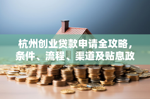杭州创业贷款申请全攻略,条件、流程、渠道及贴息政策详解