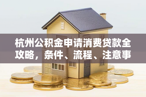 杭州公积金申请消费贷款全攻略,条件、流程、注意事项一文读懂