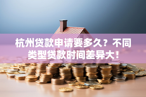 杭州贷款申请要多久?不同类型贷款时间差异大!