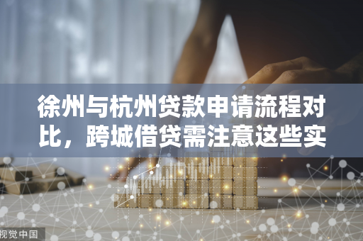 徐州与杭州贷款申请流程对比,跨城借贷需注意这些实用要点