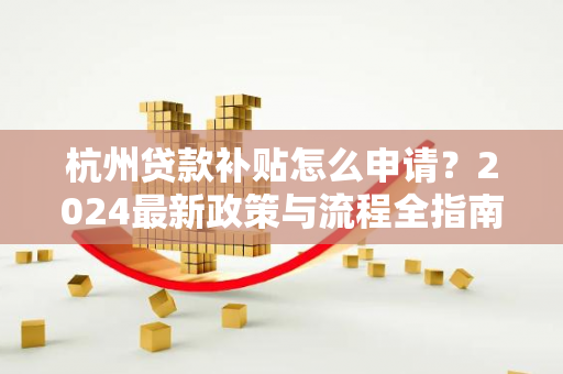 杭州贷款补贴怎么申请?2024最新政策与流程全指南